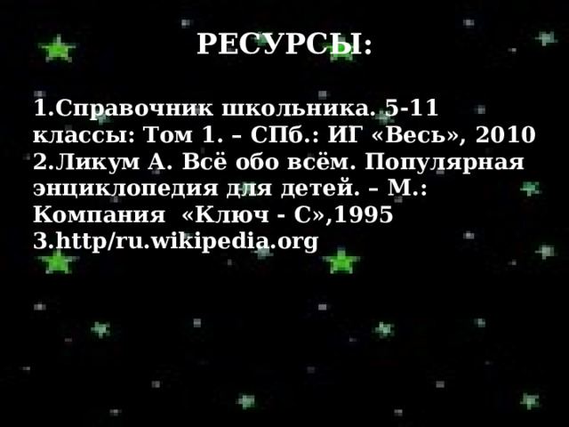 РЕСУРСЫ: Справочник школьника. 5-11 классы: Том 1. – СПб.: ИГ «Весь», 2010 Ликум А. Всё обо всём. Популярная энциклопедия для детей. – М.: Компания «Ключ - С»,1995 http/ru.wikipedia.org 