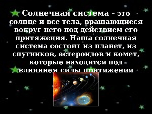 Солнечная система – это солнце и все тела, вращающиеся вокруг него под действием его притяжения. Наша солнечная система состоит из планет, из спутников, астероидов и комет, которые находятся под влиянием силы притяжения Солнца. 