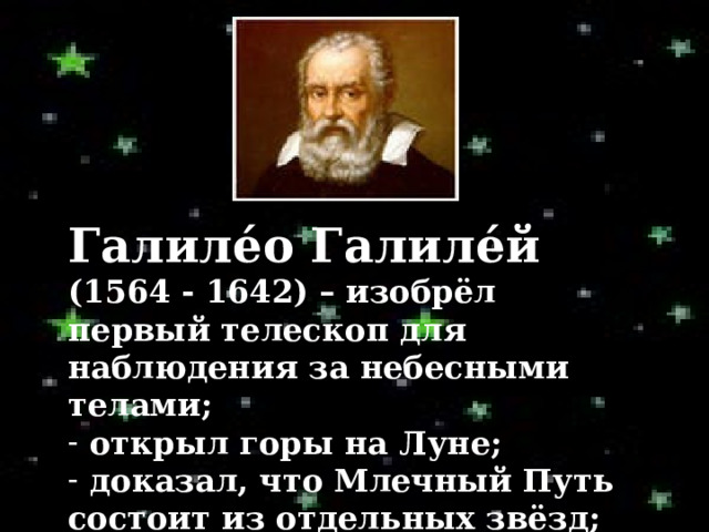 Галиле́о Галиле́й (1564 - 1642) – изобрёл первый телескоп для наблюдения за небесными телами;  открыл горы на Луне;  доказал, что Млечный Путь состоит из отдельных звёзд;  обнаружил четыре спутника Юпитера. 