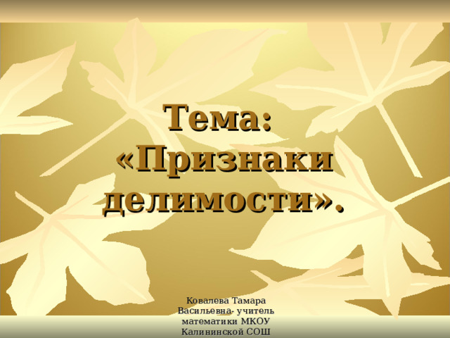 Тема:  «Признаки делимости». Ковалева Тамара Васильевна- учитель математики МКОУ Калининской СОШ 