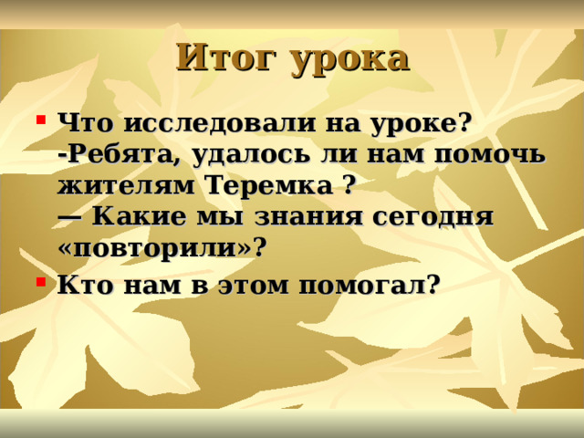 Итог урока Что исследовали на уроке?  -Ребята, удалось ли нам помочь жителям Теремка ?  — Какие мы знания сегодня «повторили»? Кто нам в этом помогал? 