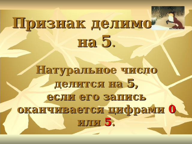Признак делимости на  5 .   Натуральное число  делится на 5 ,  если его запись оканчивается цифрами 0 или 5 . 