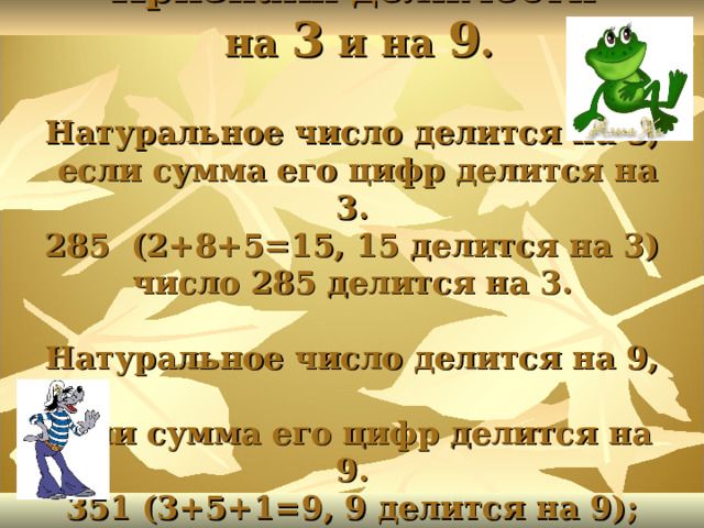 Признаки делимости  на 3 и на 9 .   Натуральное число делится на 3,  если сумма его цифр делится на 3.  285 (2+8+5=15, 15 делится на 3)  число 285 делится на 3.   Натуральное число делится на 9,  если сумма его цифр делится на 9.  351 (3+5+1=9, 9 делится на 9);  число 351 делится на 9. 