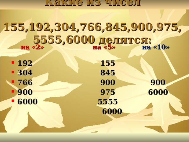Какие из чисел  155,192,304,766,845,900,975,5555,6000 делятся:    на «2» на «5» на «10» 192 155 304 845 766 900 900 900 975 6000 6000 5555  6000 
