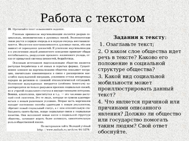 Работа с текстом Задания  к тексту :  1. Озаглавьте текст; 2. О каком слое общества идет речь в тексте? Каково его положение в социальной структуре общества? 3. Какой вид социальной мобильности может проиллюстрировать данный текст? 4. Что является причиной или причинами описанного явления? Должно ли общество или государство помогать таким людям? Свой ответ обоснуйте. 
