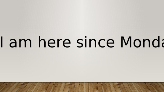 I am here since Monday. 