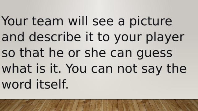 Your team will see a picture and describe it to your player so that he or she can guess what is it. You can not say the word itself. 