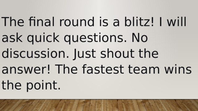 The final round is a blitz! I will ask quick questions. No discussion. Just shout the answer! The fastest team wins the point. 
