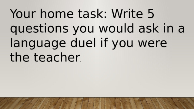 Your home task: Write 5 questions you would ask in a language duel if you were the teacher . 