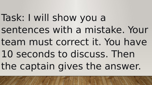 Task: I will show you a sentences with a mistake. Your team must correct it. You have 10 seconds to discuss. Then the captain gives the answer. 