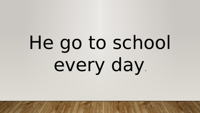 He go to school every day . 
