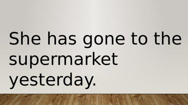 She has gone to the supermarket yesterday. 