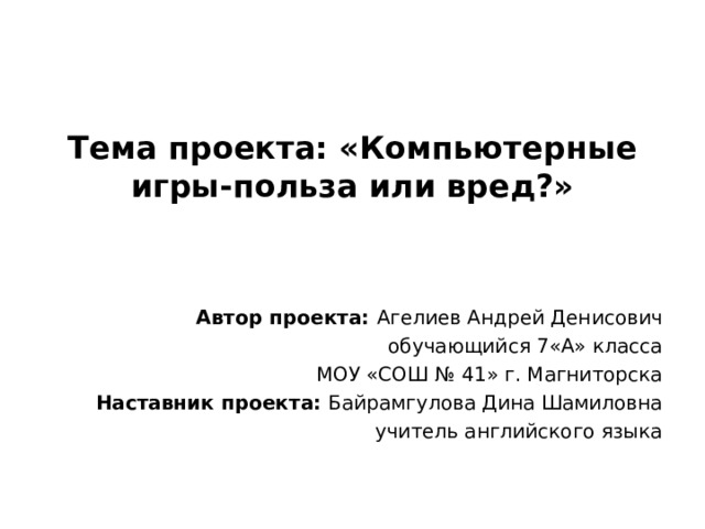   Тема проекта: «Компьютерные игры-польза или вред?»  Автор проекта: Агелиев Андрей Денисович обучающийся 7«А» класса МОУ «СОШ № 41» г. Магниторска Наставник проекта: Байрамгулова Дина Шамиловна учитель английского языка 