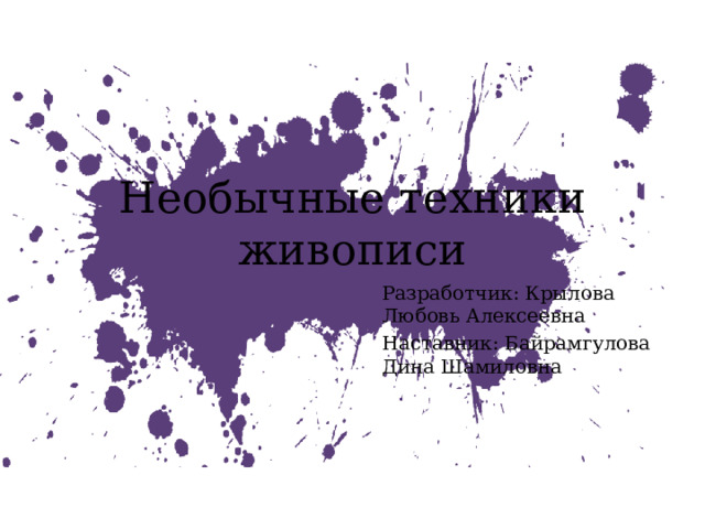 Необычные техники живописи Разработчик: Крылова Любовь Алексеевна Наставник: Байрамгулова Дина Шамиловна 
