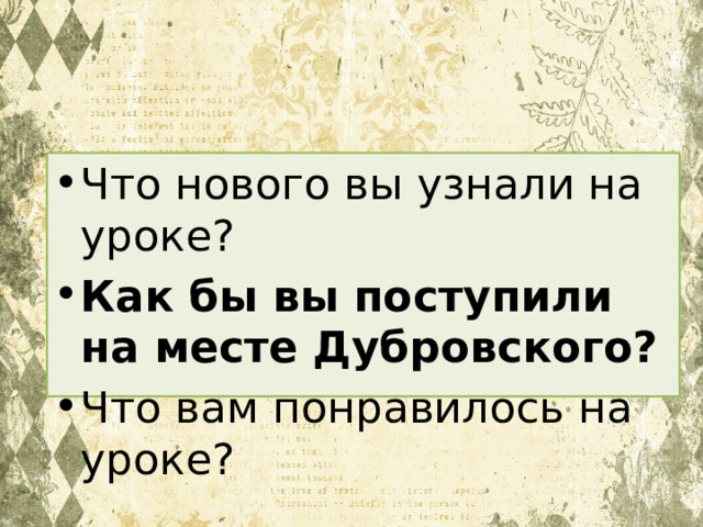 Что нового вы узнали на уроке? Как бы вы поступили на месте Дубровского? Что вам понравилось на уроке? 