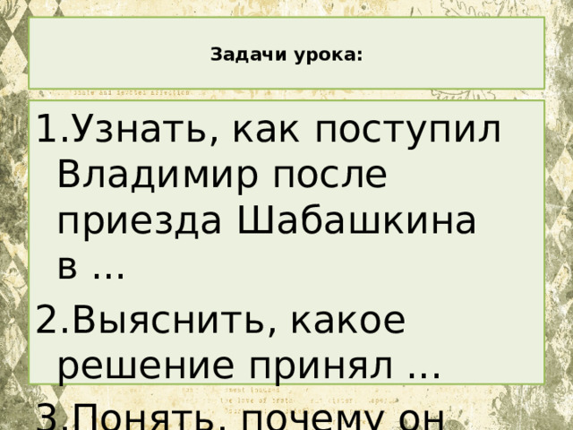  Задачи урока:   1.Узнать, как поступил Владимир после приезда Шабашкина в ... 2.Выяснить, какое решение принял ... 3.Понять, почему он стал ... 