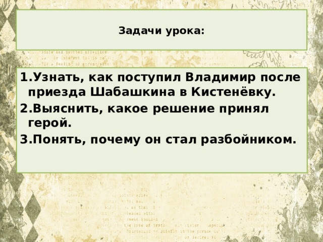 Задачи урока:   1.Узнать, как поступил Владимир после приезда Шабашкина в Кистенёвку. 2.Выяснить, какое решение принял герой. 3.Понять, почему он стал разбойником. 