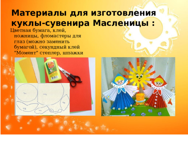 Материалы для изготовления  куклы-сувенира Масленицы :  Цветная бумага, клей, ножницы, фломастеры для глаз (можно заменить бумагой), секундный клей 