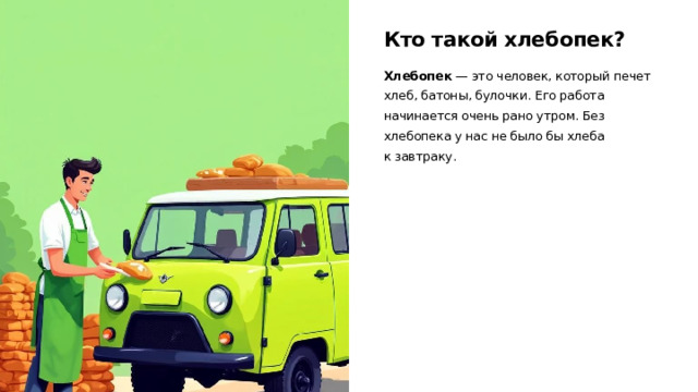 Кто такой хлебопек? Хлебопек  — это человек, который печет хлеб, батоны, булочки. Его работа начинается очень рано утром. Без хлебопека у нас не было бы хлеба к завтраку.  