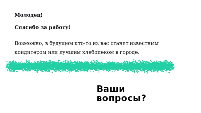 Молодец! Спасибо за работу! Возможно, в будущем кто-то из вас станет известным кондитером или лучшим хлебопеком в городе. Ваши вопросы?  