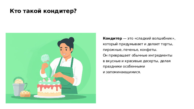 Кто такой кондитер? Кондитер  — это «сладкий волшебник», который придумывает и делает торты, пирожные, печенье, конфеты. Он превращает обычные ингредиенты в вкусные и красивые десерты, делая праздники особенными и запоминающимися.  
