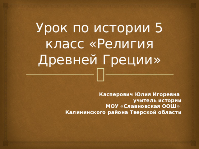    Урок по истории 5 класс «Религия Древней Греции» Касперович Юлия Игоревна учитель истории  МОУ «Славновская ООШ» Калининского района Тверской области 