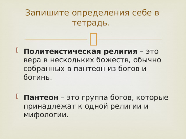 Запишите определения себе в тетрадь. Политеистическая религия – это вера в нескольких божеств, обычно собранных в пантеон из богов и богинь. Пантеон – это группа богов, которые принадлежат к одной религии и мифологии. 