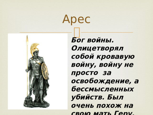 Арес Бог войны. Олицетворял собой кровавую войну, войну не просто за освобождение, а бессмысленных убийств. Был очень похож на свою мать Геру. 