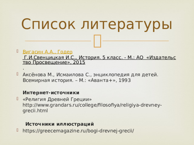 Список литературы Вигасин А.А., Годер Г.И.Свенцицкая И.С., История. 5 класс. - М.: АО  «Издательство Просвещение», 2015 . Аксёнова М., Исмаилова С., энциклопедия для детей. Всемирная история. – М.: «Аванта+», 1993  Интернет-источники «Религия Древней Греции» http://www.grandars.ru/college/filosofiya/religiya-drevney-grecii.html  Источники иллюстраций https://greecemagazine.ru/bogi-drevnej-grecii/ 