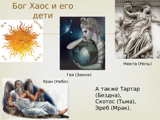 Бог Хаос и его дети Нюкта (Ночь) Гея (Земля) Уран (Небо) А также Тартар (Бездна), Скотос (Тьма), Эреб (Мрак). 