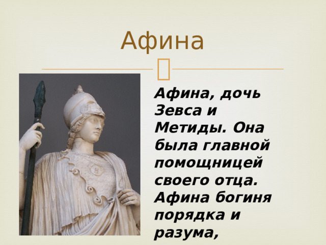 Афина Афина, дочь Зевса и Метиды. Она была главной помощницей своего отца. Афина богиня порядка и разума, олицетворение закона 