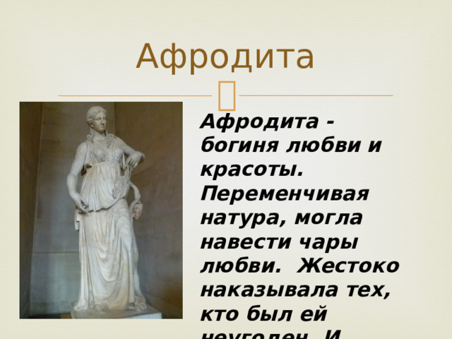 Афродита Афродита - богиня любви и красоты. Переменчивая натура, могла навести чары любви. Жестоко наказывала тех, кто был ей неугоден. И покровительствовала тем, кто угождал. 