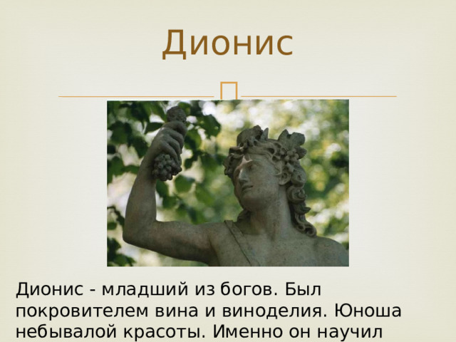 Дионис Дионис - младший из богов. Был покровителем вина и виноделия. Юноша небывалой красоты. Именно он научил греков выращивать виноград и делать вино. 