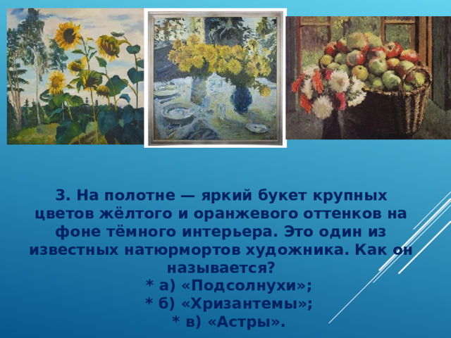3. На полотне — яркий букет крупных цветов жёлтого и оранжевого оттенков на фоне тёмного интерьера. Это один из известных натюрмортов художника. Как он называется?  * а) «Подсолнухи»;  * б) «Хризантемы»;  * в) «Астры». 