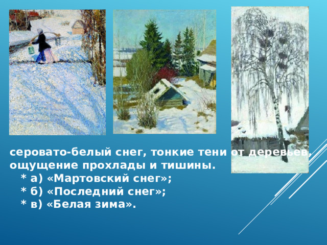 серовато‑белый снег, тонкие тени от деревьев, ощущение прохлады и тишины.  * а) «Мартовский снег»;  * б) «Последний снег»;  * в) «Белая зима». 