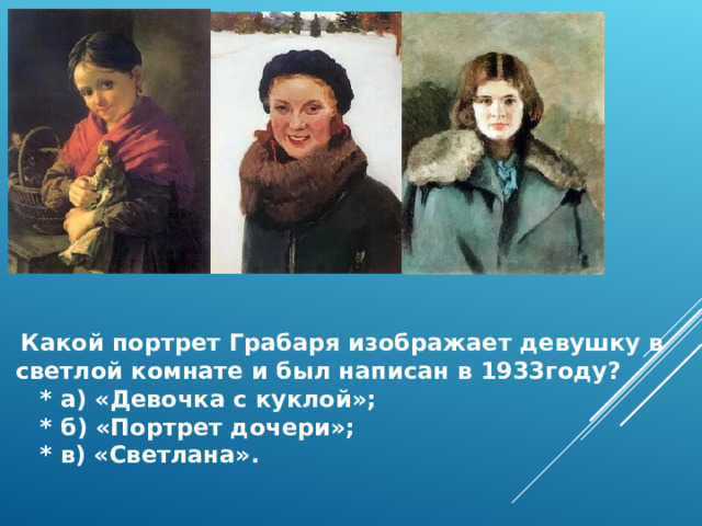  Какой портрет Грабаря изображает девушку в светлой комнате и был написан в 1933году?  * а) «Девочка с куклой»;  * б) «Портрет дочери»;  * в) «Светлана». 