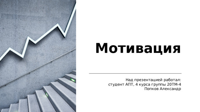 Мотивация Над презентацией работал:  студент АПТ, 4 курса группы 20ТМ-4  Попков Александр 