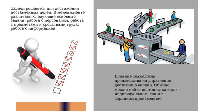 Задачи решаются для достижения поставленных целей. В менеджменте различают следующие основные задачи: работа с персоналом, работа с предметами и средствами труда, работа с информацией. Влияние технологии производства на управление достаточно велико.  Обычно можно найти достоинства как в индивидуальном, так и в серийном производстве. 10 