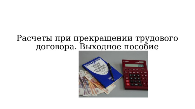 Расчеты при прекращении трудового договора. Выходное пособие 