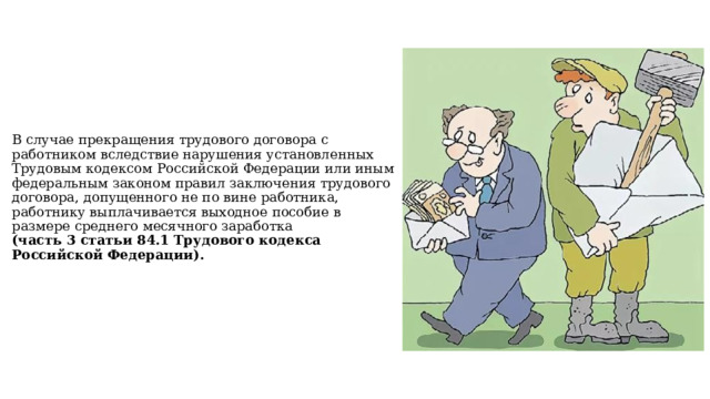В случае прекращения трудового договора с работником вследствие нарушения установленных Трудовым кодексом Российской Федерации или иным федеральным законом правил заключения трудового договора, допущенного не по вине работника, работнику выплачивается выходное пособие в размере среднего месячного заработка  (часть 3 статьи 84.1 Трудового кодекса Российской Федерации). 