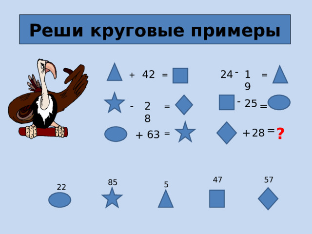 Реши круговые примеры - 24 19 42 + = = - 25 - = 28 = ? = + 28 63 = + 47 57 85 5 22 