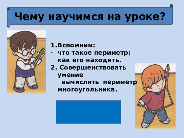 Чему научимся на уроке? Вспомним: что такое периметр; как его находить. 2. Совершенствовать умение  вычислять периметр многоугольника. 