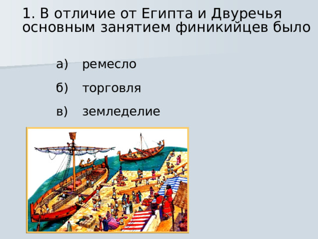 1. В отличие от Египта и Двуречья основным занятием финикийцев было ремесло а) торговля б) земледелие в)  