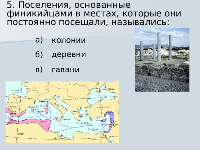 5. Поселения, основанные финикийцами в местах, которые они постоянно посещали, назывались: а) колонии деревни б) гавани в)  