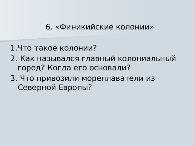 6. «Финикийские колонии» 1.Что такое колонии? 2. Как назывался главный колониальный город? Когда его основали? 3. Что привозили мореплаватели из Северной Европы? 