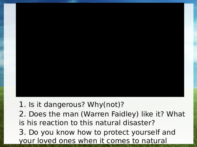 1. Is it dangerous? Why(not)?   2. Does the man (Warren Faidley) like it? What is his reaction to this natural disaster? 3. Do you know how to protect yourself and your loved ones when it comes to natural disasters of such a kind? 
