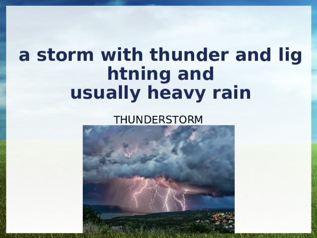 a storm with thunder and lightning and usually heavy rain THUNDERSTORM 