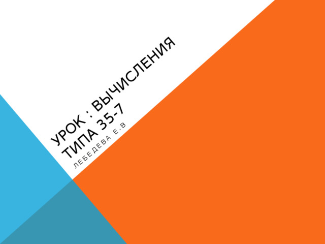Урок : вычисления типа 35-7 Лебедева Е.В 