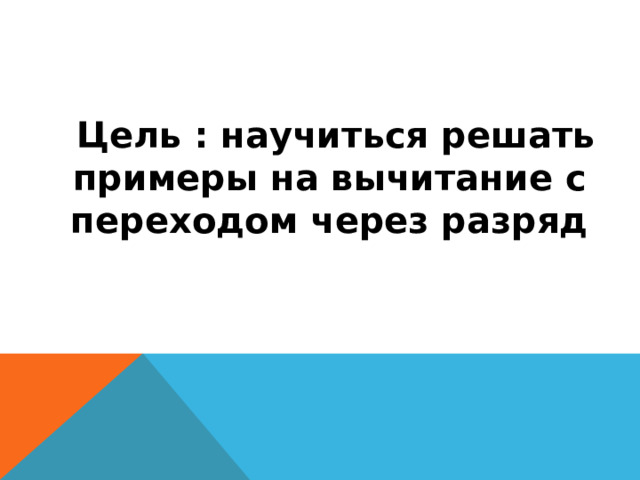  Цель : научиться решать примеры на вычитание с переходом через разряд 