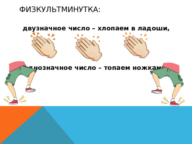 Физкультминутка:   двузначное число – хлопаем в ладоши,    однозначное число – топаем ножками.  